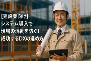 【建設業向け】システム導入で現場の混乱を防ぐ！成功するDXの進め方