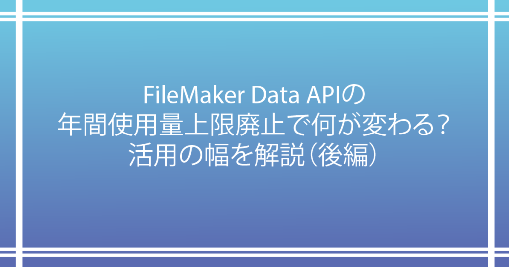 FileMaker Data APIの年間使用量上限廃止で何が変わる？活用の幅を解説（後編）