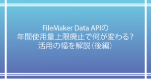 FileMaker Data APIの年間使用量上限廃止で何が変わる？活用の幅を解説（後編）