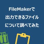 FileMakerで出力できるファイルについて調べてみた【BFL vol.14】