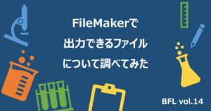 FileMakerで出力できるファイルについて調べてみた【BFL vol.14】